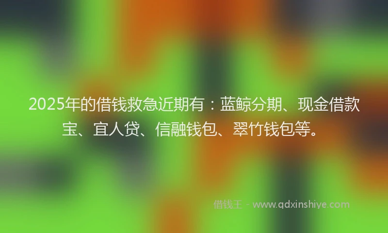 2025年的借钱救急近期有：蓝鲸分期、现金借款宝、宜人贷、信融钱包、翠竹钱包等。
