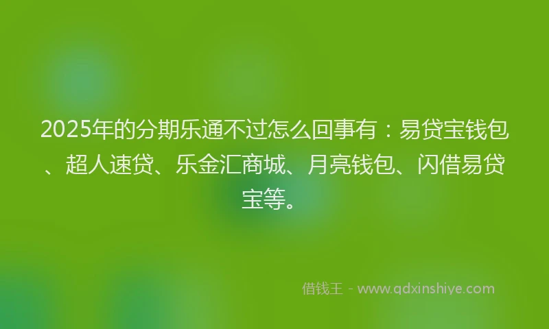 2025年的分期乐通不过怎么回事有：易贷宝钱包、超人速贷、乐金汇商城、月亮钱包、闪借易贷宝等。