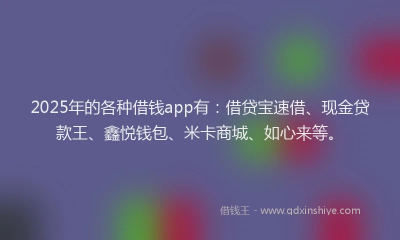 2025年的各种借钱app有：借贷宝速借、现金贷款王、鑫悦钱包、米卡商城、如心来等。