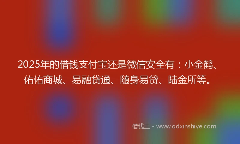 2025年的借钱支付宝还是微信安全有：小金鹤、佑佑商城、易融贷通、随身易贷、陆金所等。