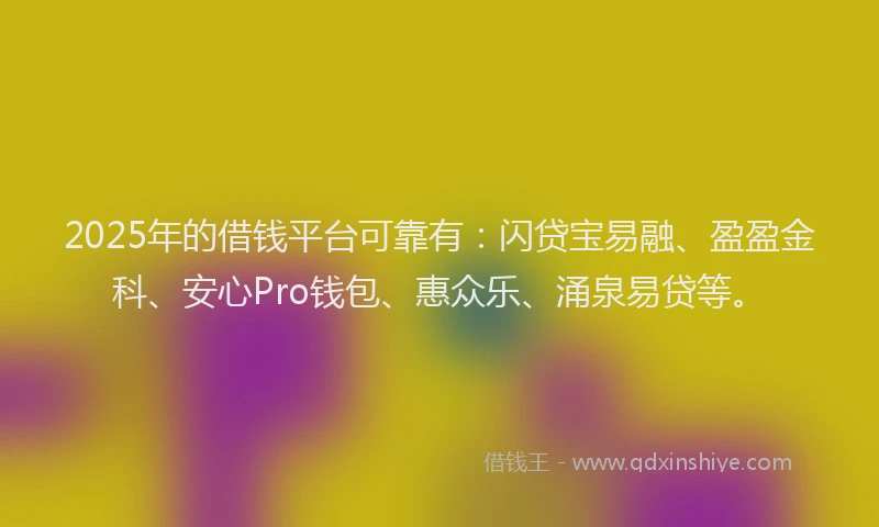 2025年的借钱平台可靠有：闪贷宝易融、盈盈金科、安心Pro钱包、惠众乐、涌泉易贷等。