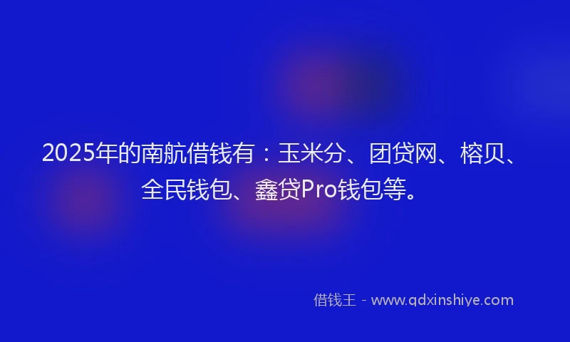 2025年的南航借钱有：玉米分、团贷网、榕贝、全民钱包、鑫贷Pro钱包等。