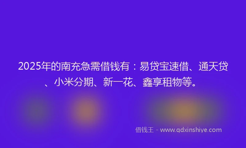 2025年的南充急需借钱有：易贷宝速借、通天贷、小米分期、新一花、鑫享租物等。