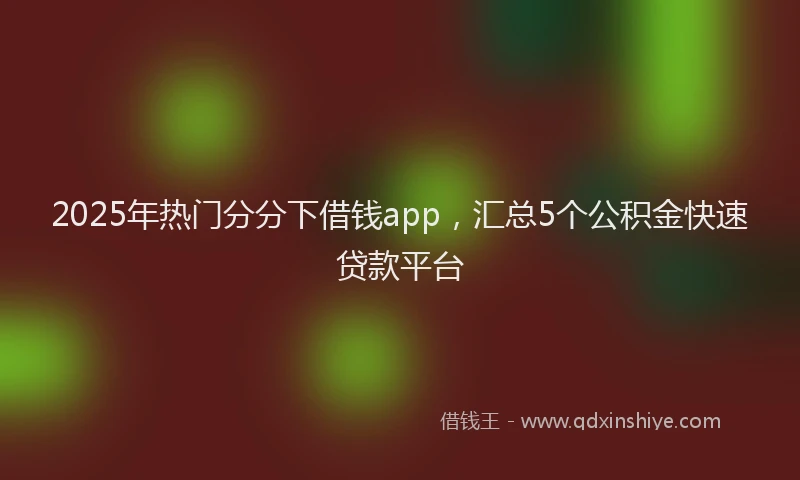 2025年热门分分下借钱app，汇总5个公积金快速贷款平台