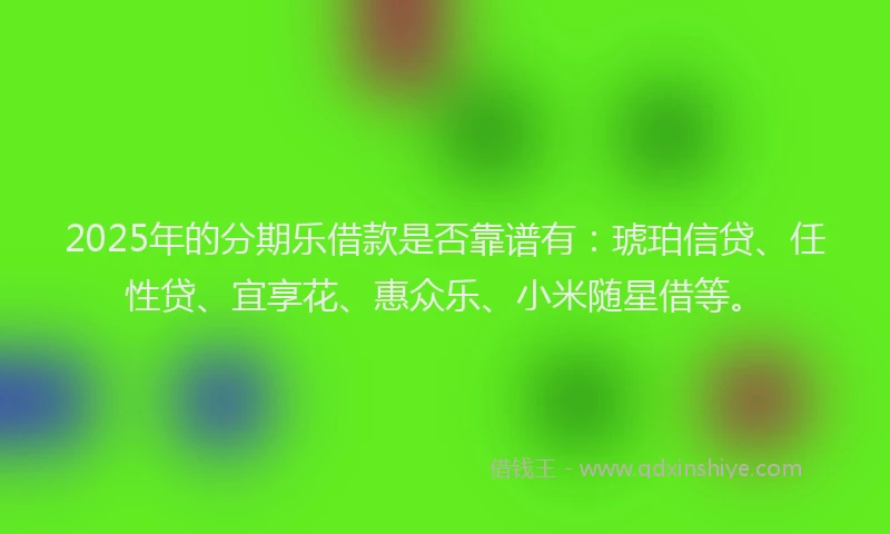 2025年的分期乐借款是否靠谱有：琥珀信贷、任性贷、宜享花、惠众乐、小米随星借等。