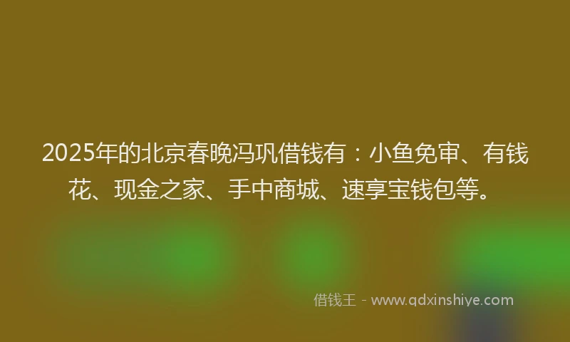 2025年的北京春晚冯巩借钱有：小鱼免审、有钱花、现金之家、手中商城、速享宝钱包等。