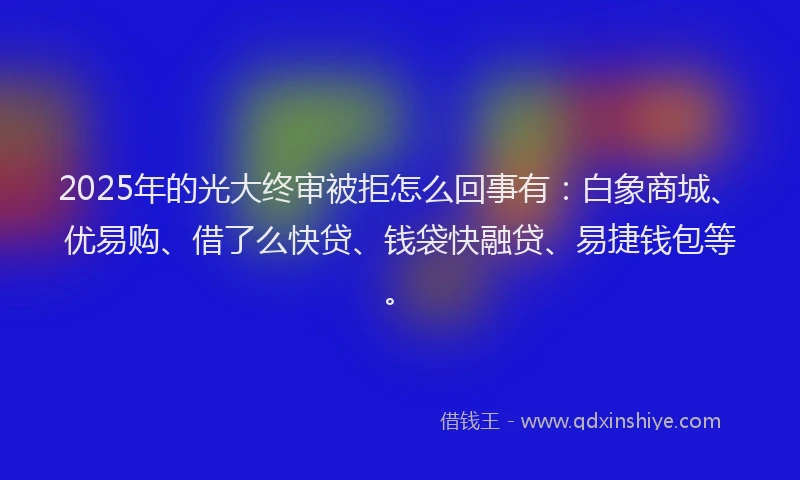 2025年的光大终审被拒怎么回事有：白象商城、优易购、借了么快贷、钱袋快融贷、易捷钱包等。