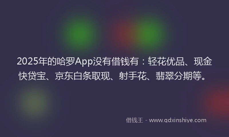 2025年的哈罗App没有借钱有：轻花优品、现金快贷宝、京东白条取现、射手花、翡翠分期等。