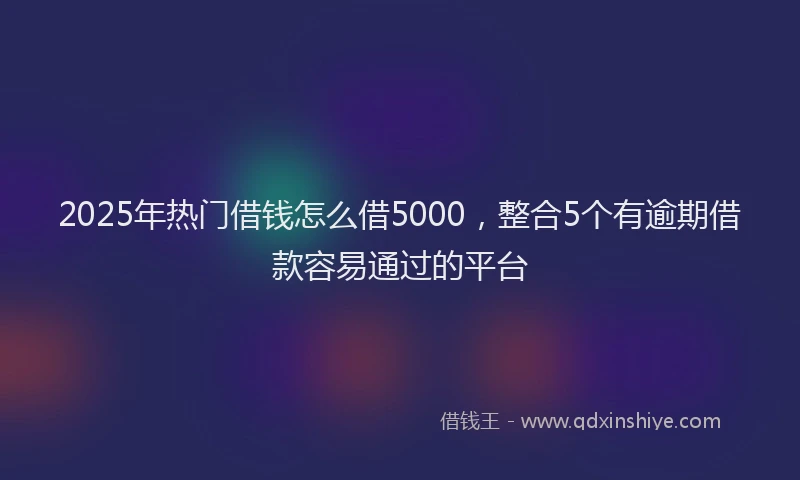 2025年热门借钱怎么借5000，整合5个有逾期借款容易通过的平台