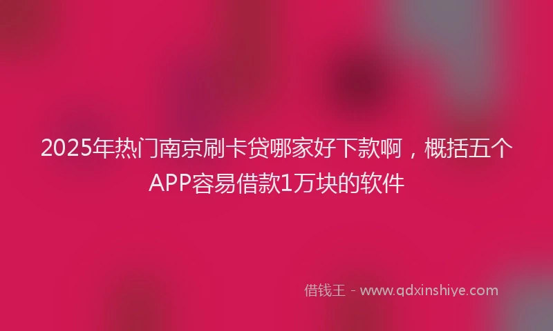 2025年热门南京刷卡贷哪家好下款啊，概括五个APP容易借款1万块的软件