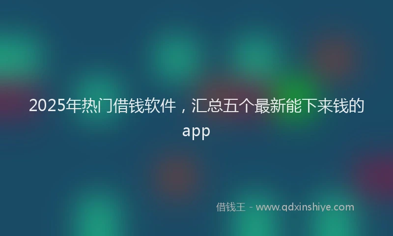 2025年热门借钱软件，汇总五个最新能下来钱的app