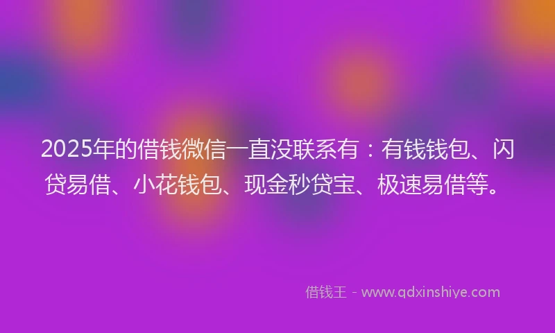 2025年的借钱微信一直没联系有：有钱钱包、闪贷易借、小花钱包、现金秒贷宝、极速易借等。
