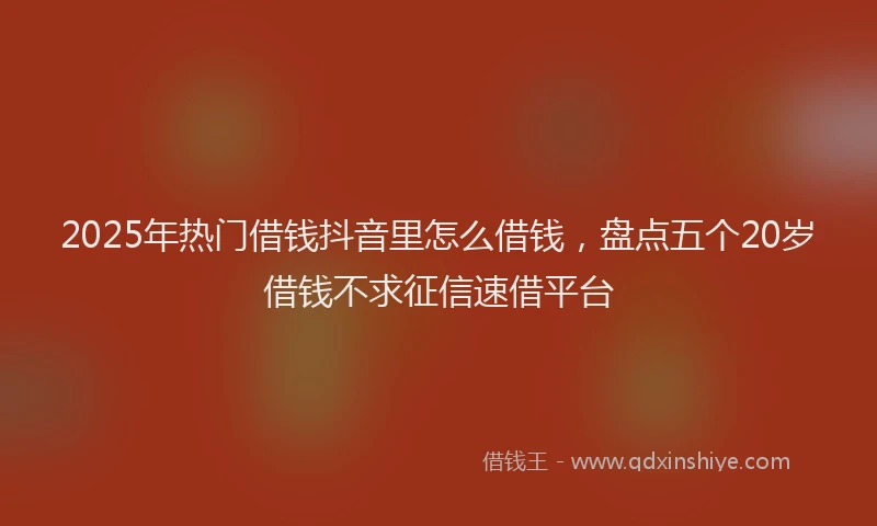 2025年热门借钱抖音里怎么借钱，盘点五个20岁借钱不求征信速借平台