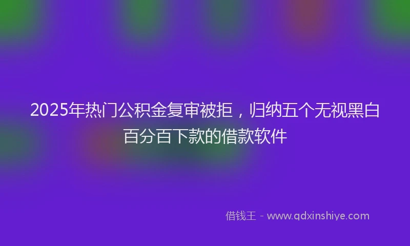 2025年热门公积金复审被拒，归纳五个无视黑白百分百下款的借款软件