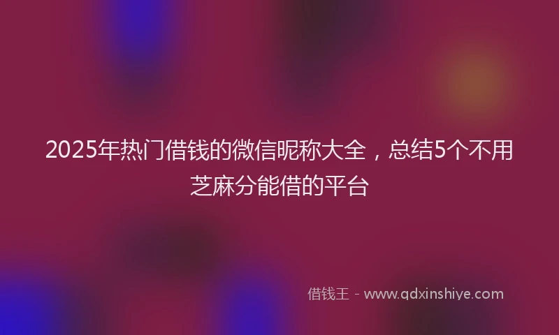 2025年热门借钱的微信昵称大全，总结5个不用芝麻分能借的平台
