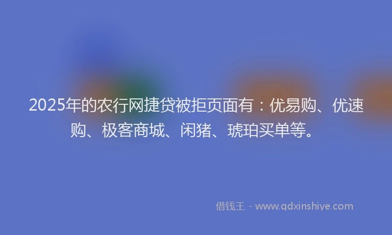 2025年的农行网捷贷被拒页面有：优易购、优速购、极客商城、闲猪、琥珀买单等。