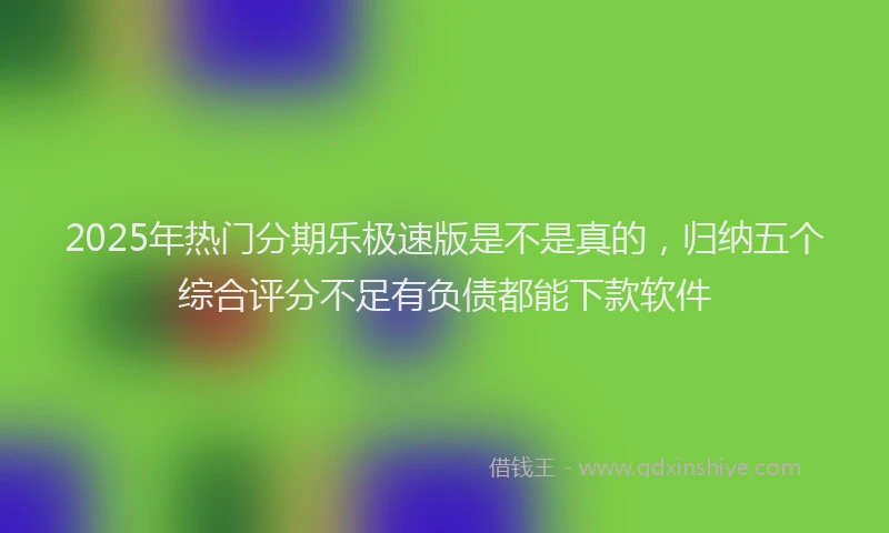 2025年热门分期乐极速版是不是真的，归纳五个综合评分不足有负债都能下款软件