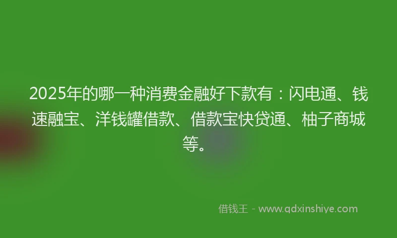 2025年的哪一种消费金融好下款有：闪电通、钱速融宝、洋钱罐借款、借款宝快贷通、柚子商城等。