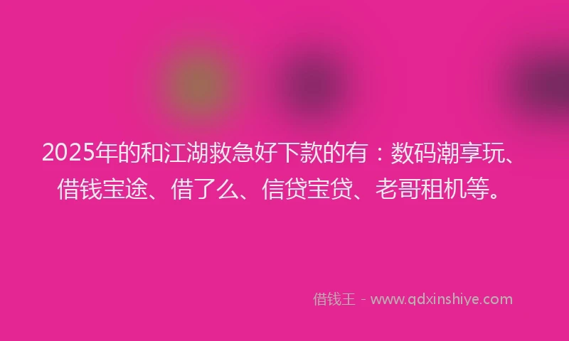 2025年的和江湖救急好下款的有：数码潮享玩、借钱宝途、借了么、信贷宝贷、老哥租机等。