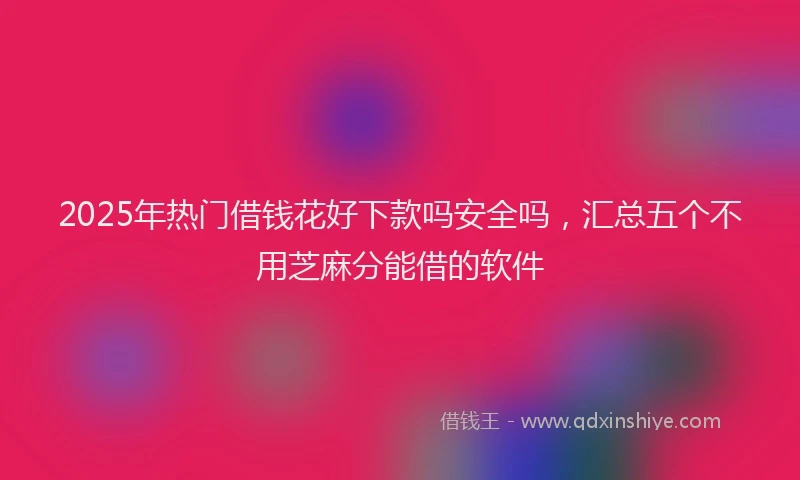 2025年热门借钱花好下款吗安全吗，汇总五个不用芝麻分能借的软件