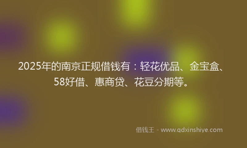 2025年的南京正规借钱有：轻花优品、金宝盒、58好借、惠商贷、花豆分期等。
