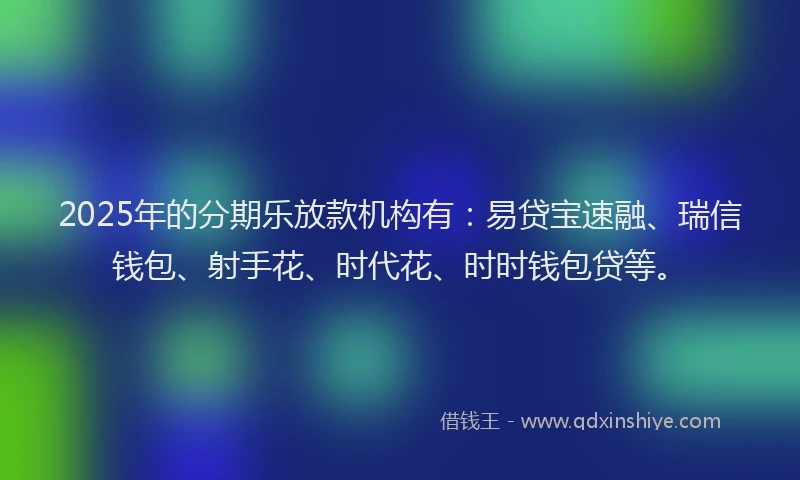 2025年的分期乐放款机构有：易贷宝速融、瑞信钱包、射手花、时代花、时时钱包贷等。