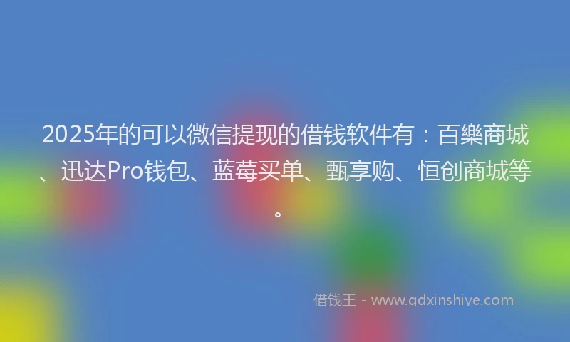2025年的可以微信提现的借钱软件有：百樂商城、迅达Pro钱包、蓝莓买单、甄享购、恒创商城等。