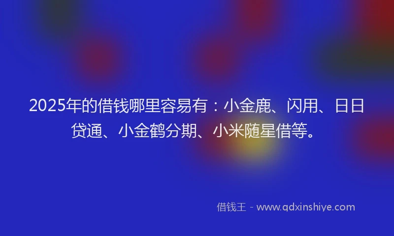 2025年的借钱哪里容易有：小金鹿、闪用、日日贷通、小金鹤分期、小米随星借等。