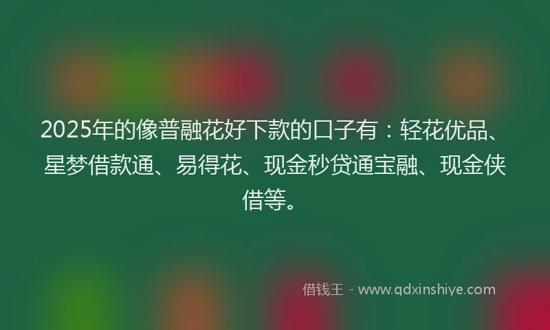2025年的像普融花好下款的口子有：轻花优品、星梦借款通、易得花、现金秒贷通宝融、现金侠借等。
