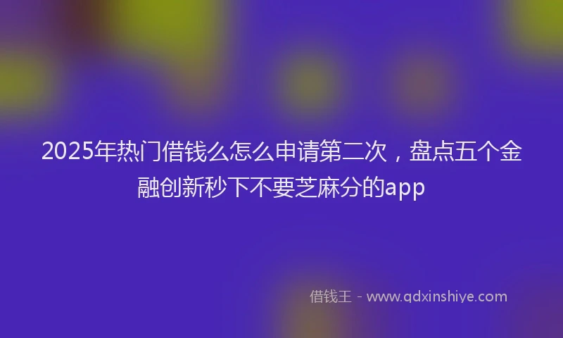 2025年热门借钱么怎么申请第二次，盘点五个金融创新秒下不要芝麻分的app