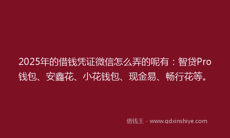 2025年的借钱凭证微信怎么弄的呢有：智贷Pro钱包、安鑫花、小花钱包、现金易、畅行花等。