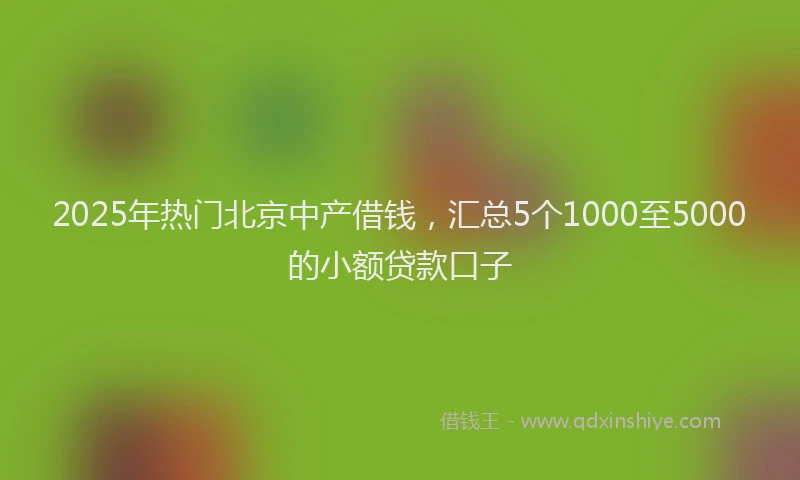 2025年热门北京中产借钱，汇总5个1000至5000的小额贷款口子