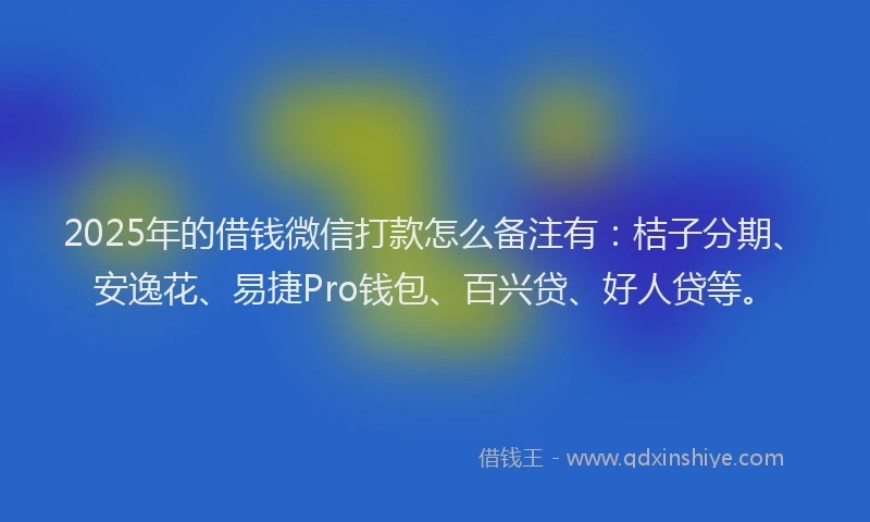 2025年的借钱微信打款怎么备注有：桔子分期、安逸花、易捷Pro钱包、百兴贷、好人贷等。