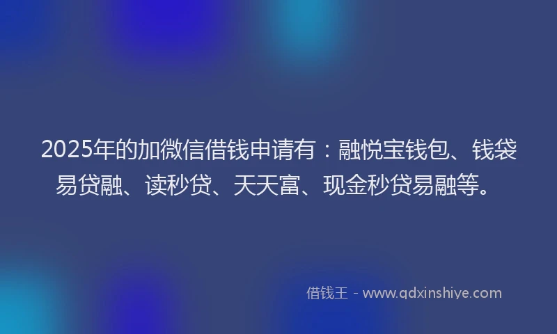 2025年的加微信借钱申请有：融悦宝钱包、钱袋易贷融、读秒贷、天天富、现金秒贷易融等。