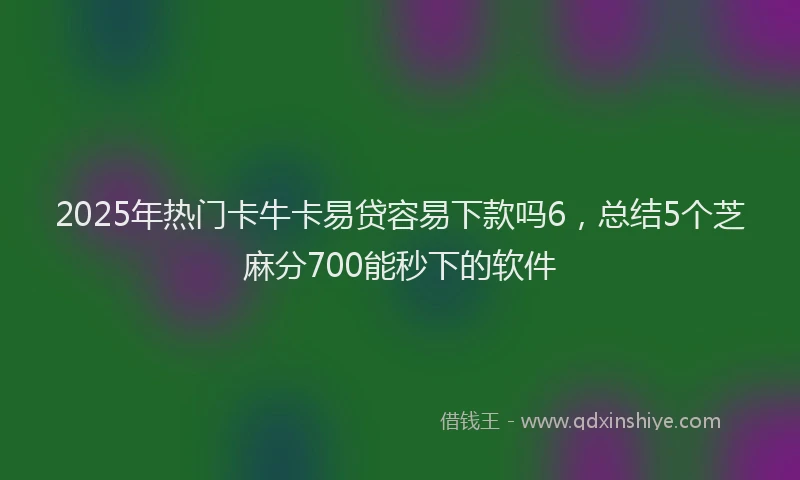 2025年热门卡牛卡易贷容易下款吗6，总结5个芝麻分700能秒下的软件