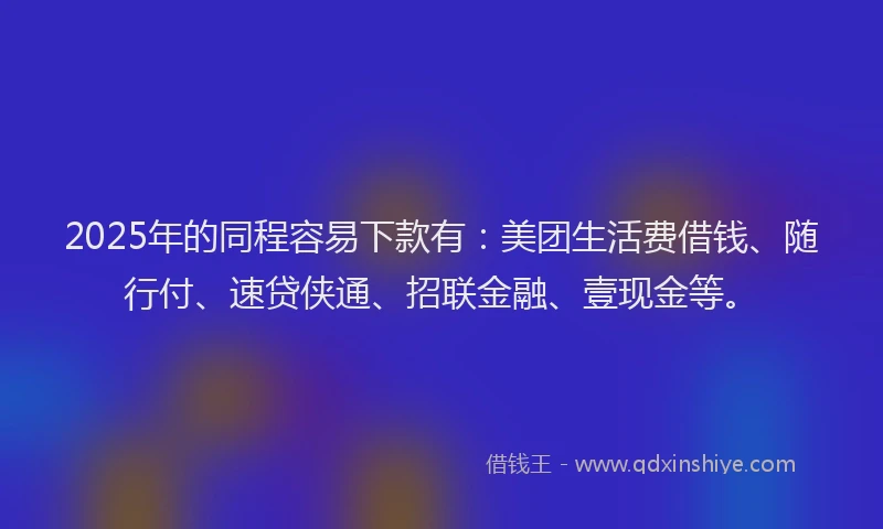 2025年的同程容易下款有：美团生活费借钱、随行付、速贷侠通、招联金融、壹现金等。