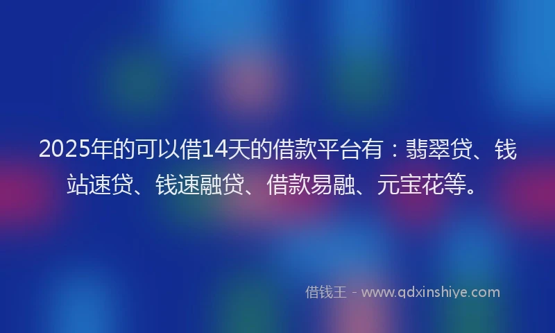 2025年的可以借14天的借款平台有：翡翠贷、钱站速贷、钱速融贷、借款易融、元宝花等。