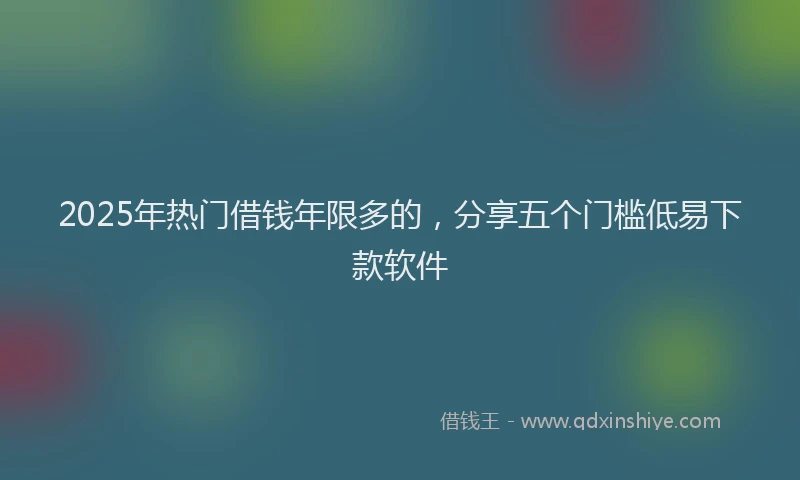 2025年热门借钱年限多的，分享五个门槛低易下款软件