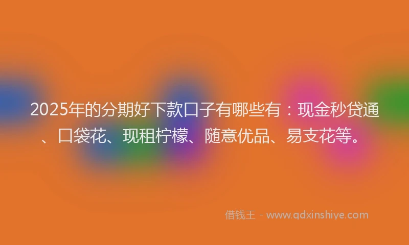 2025年的分期好下款口子有哪些有：现金秒贷通、口袋花、现租柠檬、随意优品、易支花等。