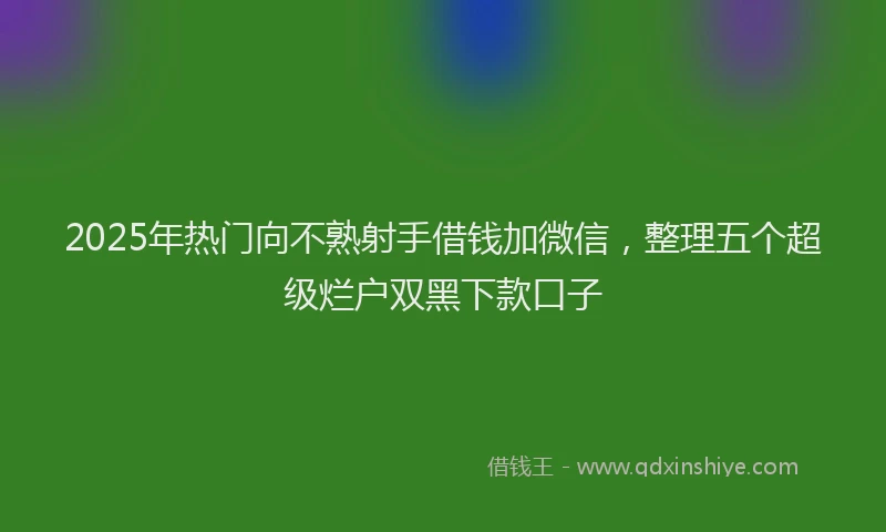 2025年热门向不熟射手借钱加微信，整理五个超级烂户双黑下款口子
