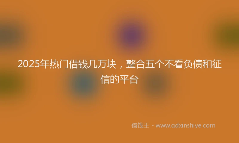 2025年热门借钱几万块，整合五个不看负债和征信的平台