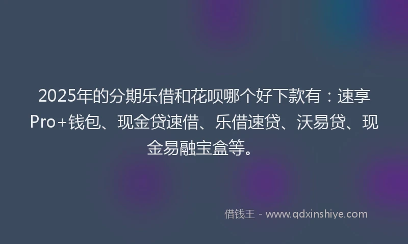 2025年的分期乐借和花呗哪个好下款有：速享Pro+钱包、现金贷速借、乐借速贷、沃易贷、现金易融宝盒等。