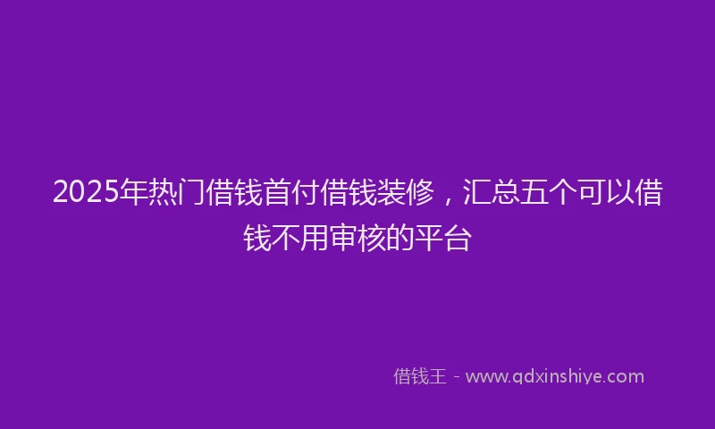 2025年热门借钱首付借钱装修，汇总五个可以借钱不用审核的平台