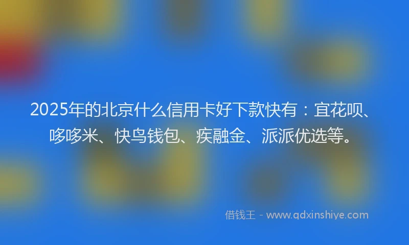 2025年的北京什么信用卡好下款快有：宜花呗、哆哆米、快鸟钱包、疾融金、派派优选等。