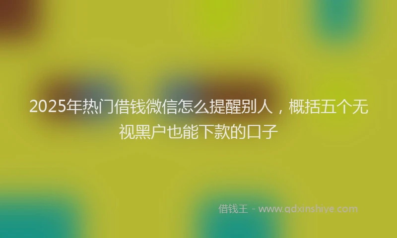 2025年热门借钱微信怎么提醒别人，概括五个无视黑户也能下款的口子