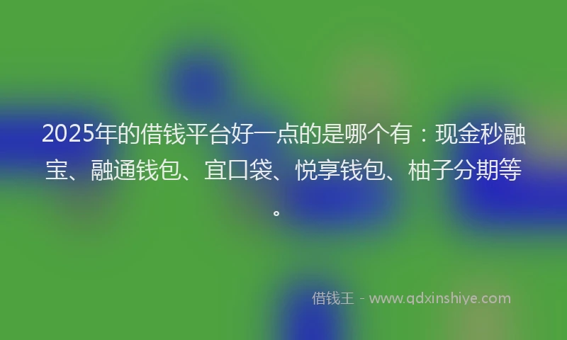 2025年的借钱平台好一点的是哪个有：现金秒融宝、融通钱包、宜口袋、悦享钱包、柚子分期等。