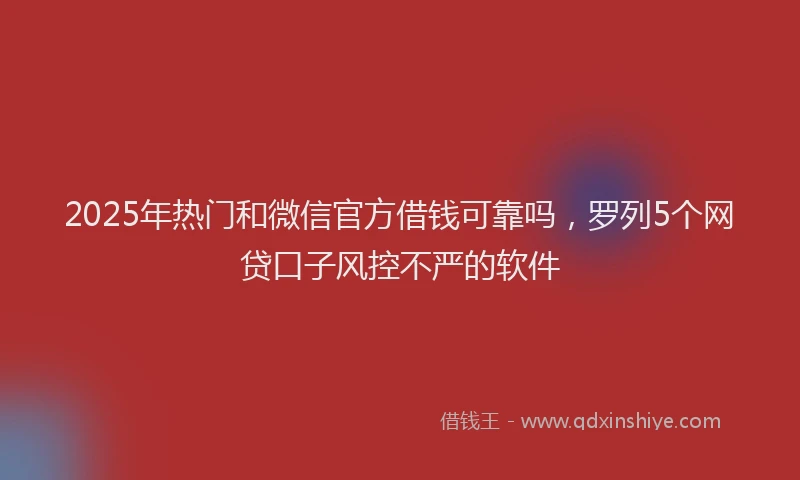 2025年热门和微信官方借钱可靠吗，罗列5个网贷口子风控不严的软件