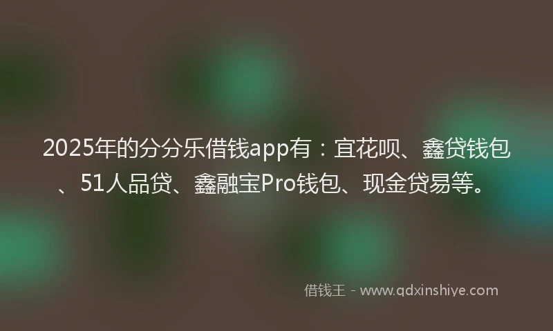 2025年的分分乐借钱app有：宜花呗、鑫贷钱包、51人品贷、鑫融宝Pro钱包、现金贷易等。