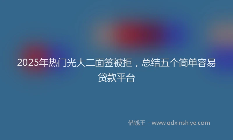 2025年热门光大二面签被拒，总结五个简单容易贷款平台