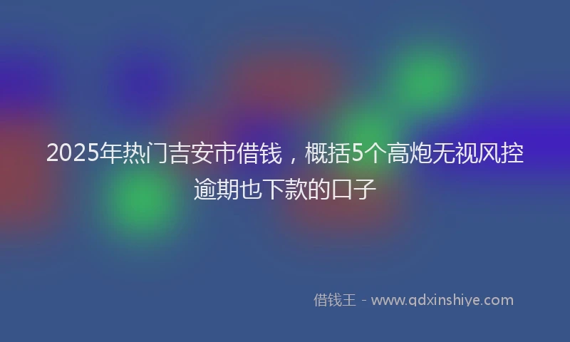 2025年热门吉安市借钱，概括5个高炮无视风控逾期也下款的口子